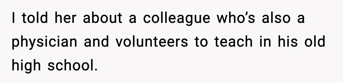 I told her about a colleague who’s also a physician and volunteers to teach in his old high school.
