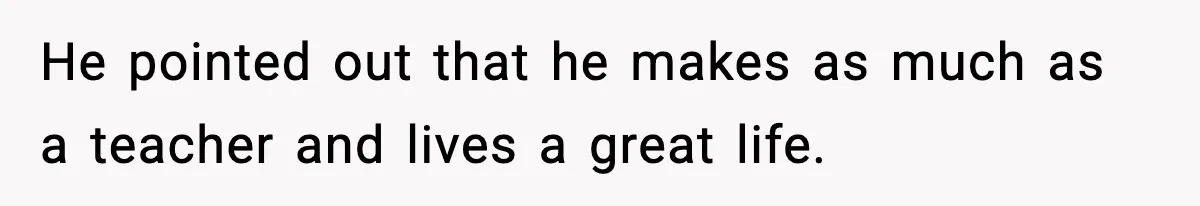He pointed out that he makes as much as a teacher and lives a great life.