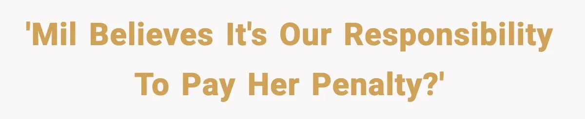 'MIL believes it's our responsibility to pay her penalty?'