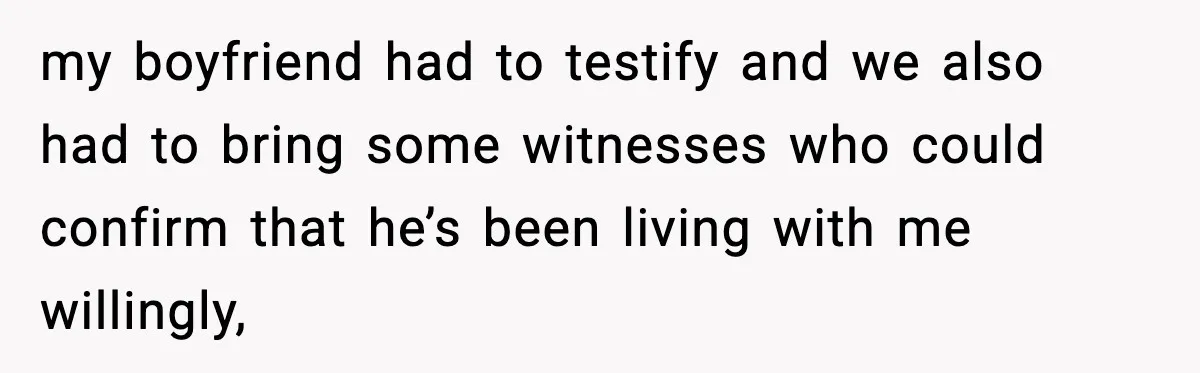 my boyfriend had to testify and we also had to bring some witnesses who could confirm that he’s been living with me willingly,