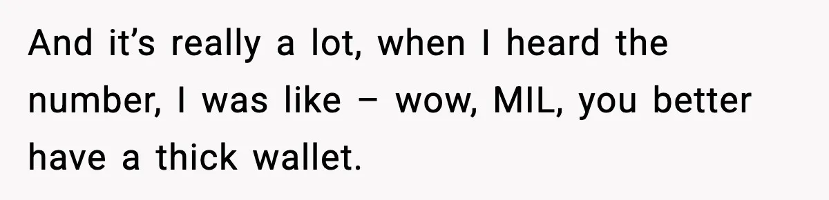 And it’s really a lot, when I heard the number, I was like – wow, MIL, you better have a thick wallet.