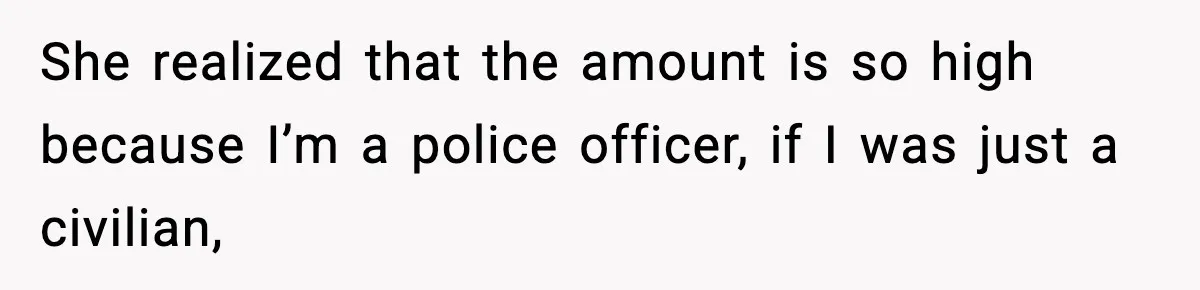 She realized that the amount is so high because I’m a police officer, if I was just a civilian,