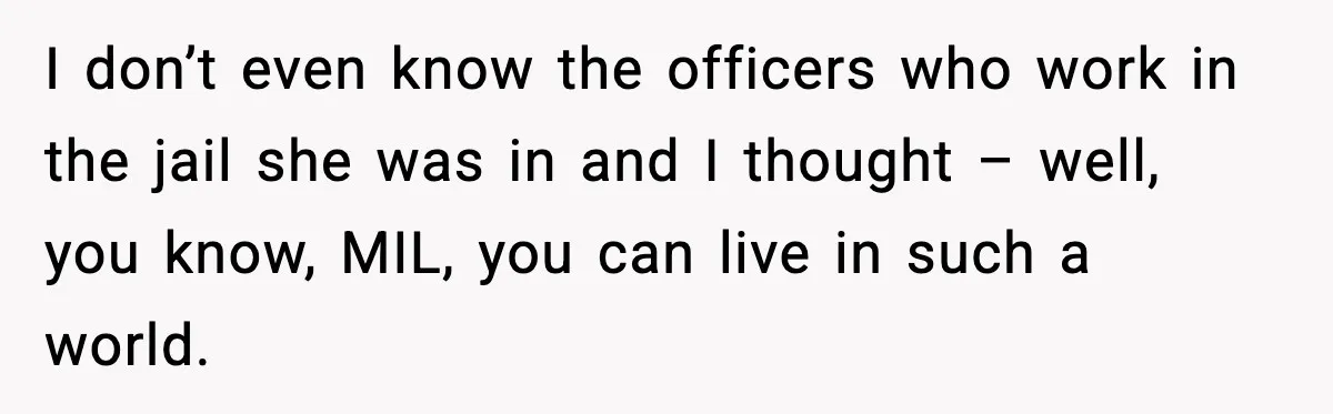 I don’t even know the officers who work in the jail she was in and I thought – well, you know, MIL, you can live in such a world.