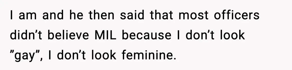 I am and he then said that most officers didn’t believe MIL because I don’t look ”gay”, I don’t look feminine.