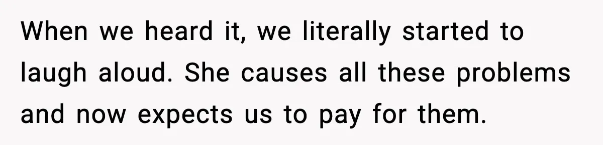 When we heard it, we literally started to laugh aloud. She causes all these problems and now expects us to pay for them.