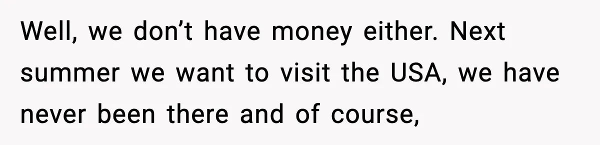 Well, we don’t have money either. Next summer we want to visit the USA, we have never been there and of course,