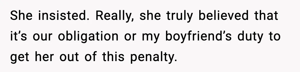 She insisted. Really, she truly believed that it’s our obligation or my boyfriend’s duty to get her out of this penalty.