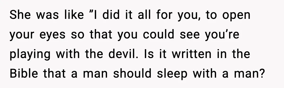 She was like ”I did it all for you, to open your eyes so that you could see you’re playing with the devil. Is it written in the Bible that...