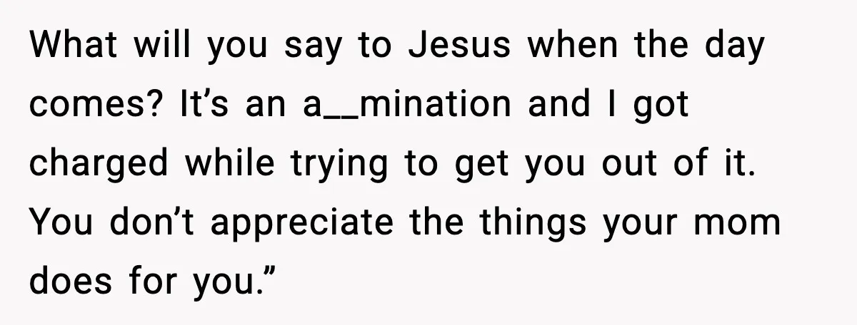 What will you say to Jesus when the day comes? It’s an a__mination and I got charged while trying to get you out of it. You don’t appreciate the things...
