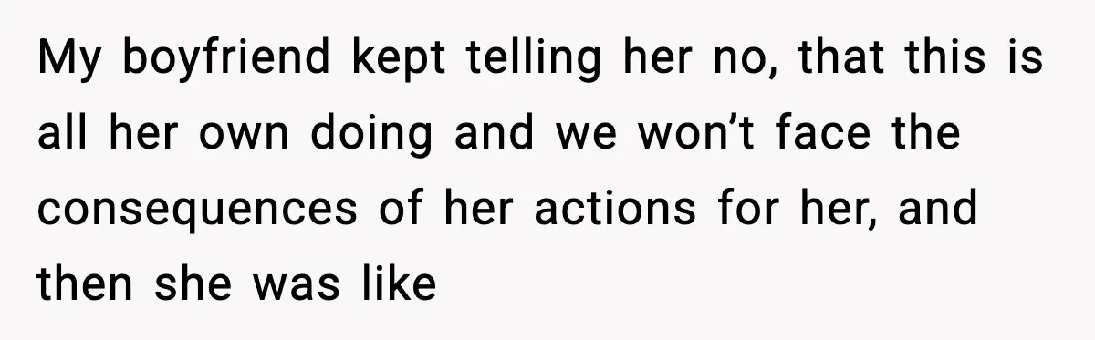 My boyfriend kept telling her no, that this is all her own doing and we won’t face the consequences of her actions for her, and then she was like