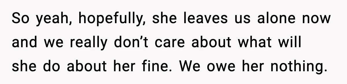 So yeah, hopefully, she leaves us alone now and we really don’t care about what will she do about her fine. We owe her nothing.