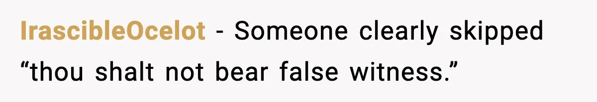 IrascibleOcelot - Someone clearly skipped “thou shalt not bear false witness.”