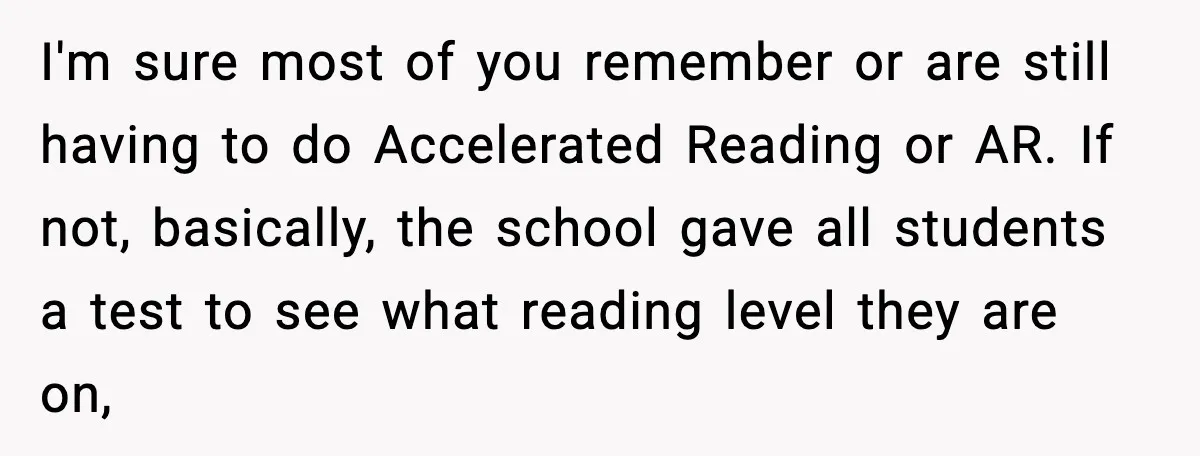 I'm sure most of you remember or are still having to do Accelerated Reading or AR. If not, basically, the school gave all students a test to see what reading...