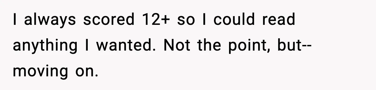 I always scored 12+ so I could read anything I wanted. Not the point, but-- moving on.
