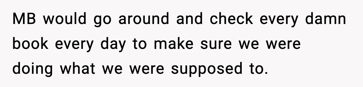 MB would go around and check every damn book every day to make sure we were doing what we were supposed to.