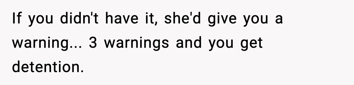 If you didn't have it, she'd give you a warning... 3 warnings and you get detention.