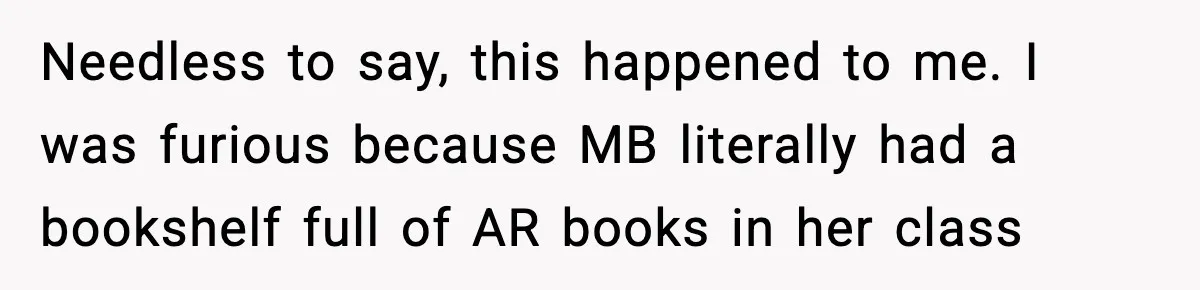 Needless to say, this happened to me. I was furious because MB literally had a bookshelf full of AR books in her class