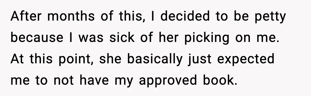 After months of this, I decided to be petty because I was sick of her picking on me. At this point, she basically just expected me to not have my...