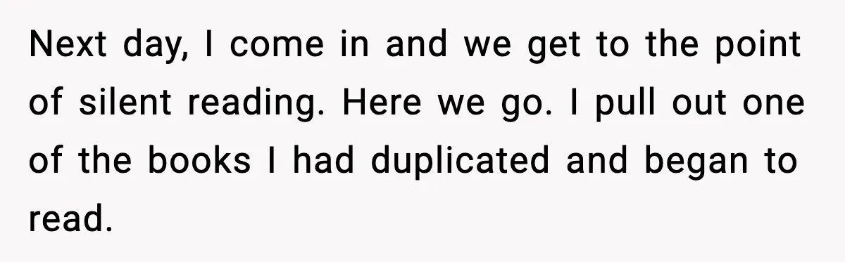Next day, I come in and we get to the point of silent reading. Here we go. I pull out one of the books I had duplicated and began to...