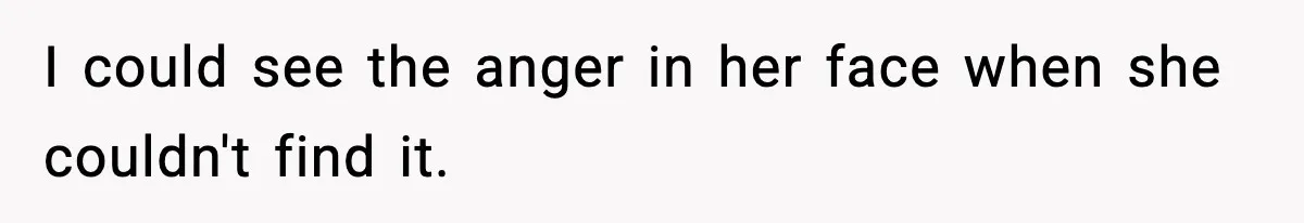 I could see the anger in her face when she couldn't find it.