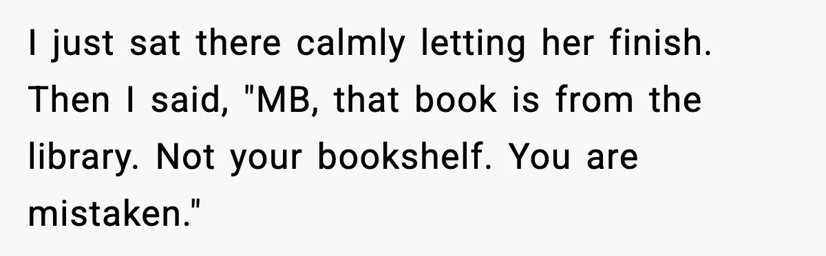 I just sat there calmly letting her finish. Then I said, "MB, that book is from the library. Not your bookshelf. You are mistaken."