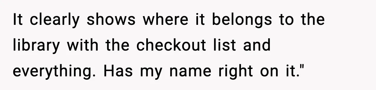 It clearly shows where it belongs to the library with the checkout list and everything. Has my name right on it."