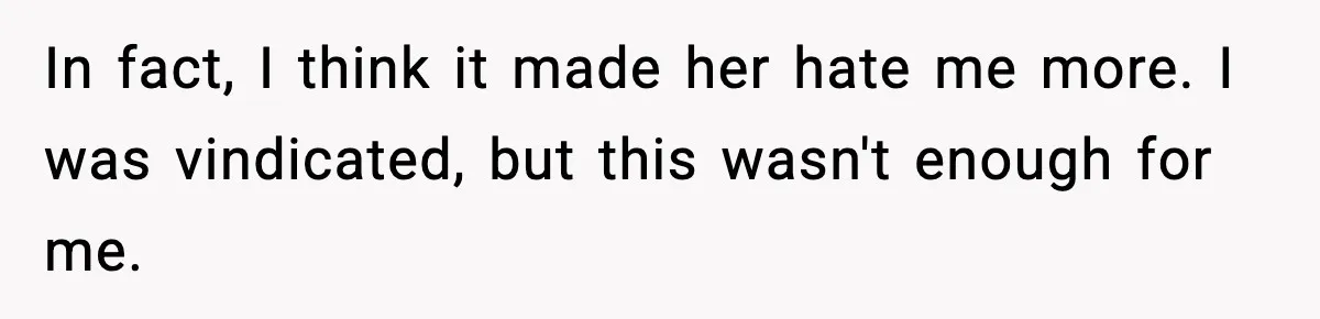 In fact, I think it made her hate me more. I was vindicated, but this wasn't enough for me.
