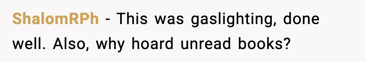ShalomRPh - This was gaslighting, done well. Also, why hoard unread books?