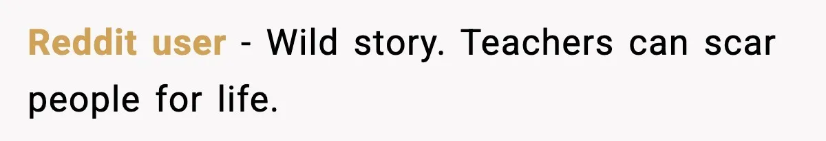 Reddit user - Wild story. Teachers can scar people for life.