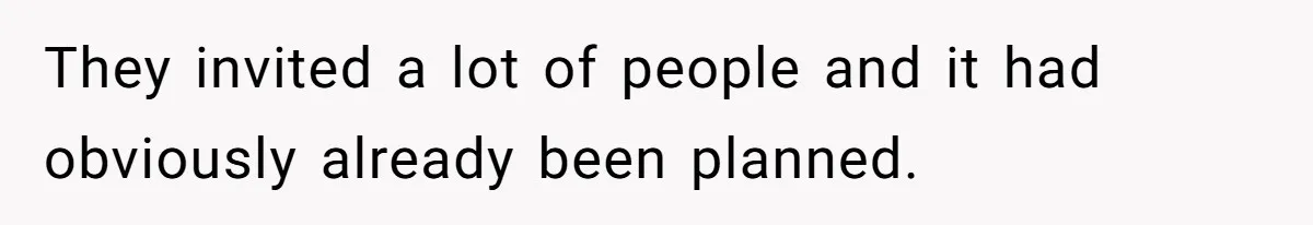 They invited a lot of people and it had obviously already been planned.