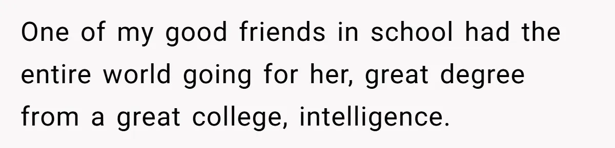 One of my good friends in school had the entire world going for her, great degree from a great college, intelligence.