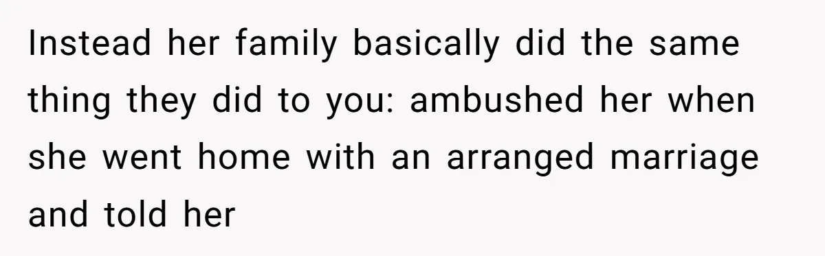 Instead her family basically did the same thing they did to you: ambushed her when she went home with an arranged marriage and told her