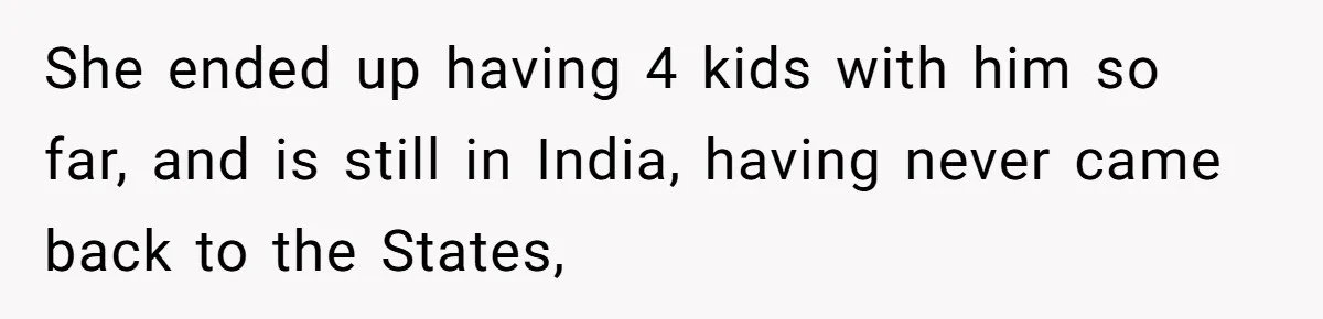 She ended up having 4 kids with him so far, and is still in India, having never came back to the States,