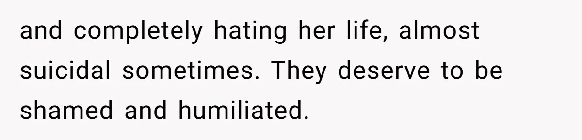 and completely hating her life, almost suicidal sometimes. They deserve to be shamed and humiliated.
