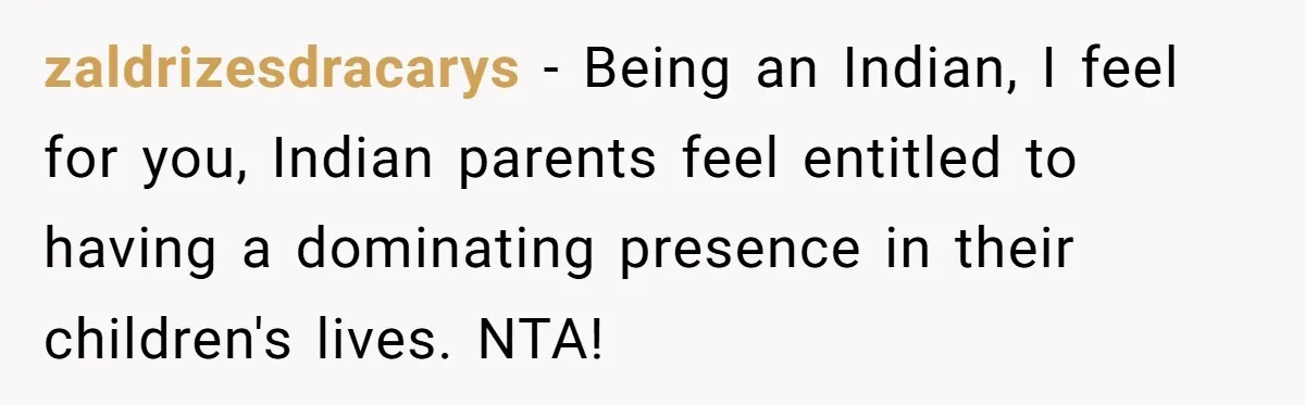 zaldrizesdracarys − Being an Indian, I feel for you, Indian parents feel entitled to having a dominating presence in their children's lives. NTA!