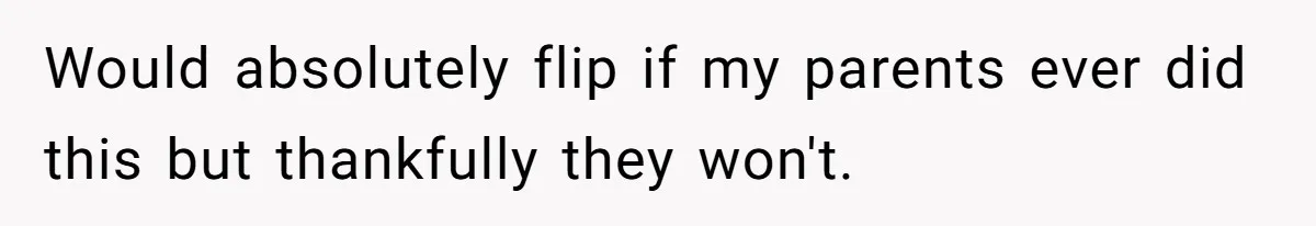 Would absolutely flip if my parents ever did this but thankfully they won't.