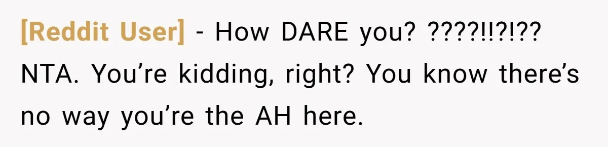 [Reddit User] − How DARE you? ????!!?!?? NTA. You’re kidding, right? You know there’s no way you’re the AH here.