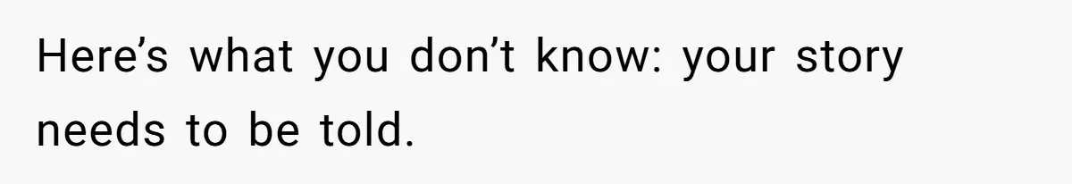 Here’s what you don’t know: your story needs to be told.