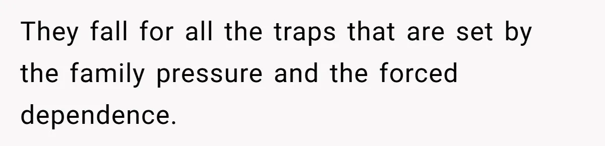 They fall for all the traps that are set by the family pressure and the forced dependence.