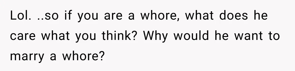 Lol. ..so if you are a whore, what does he care what you think? Why would he want to marry a whore?