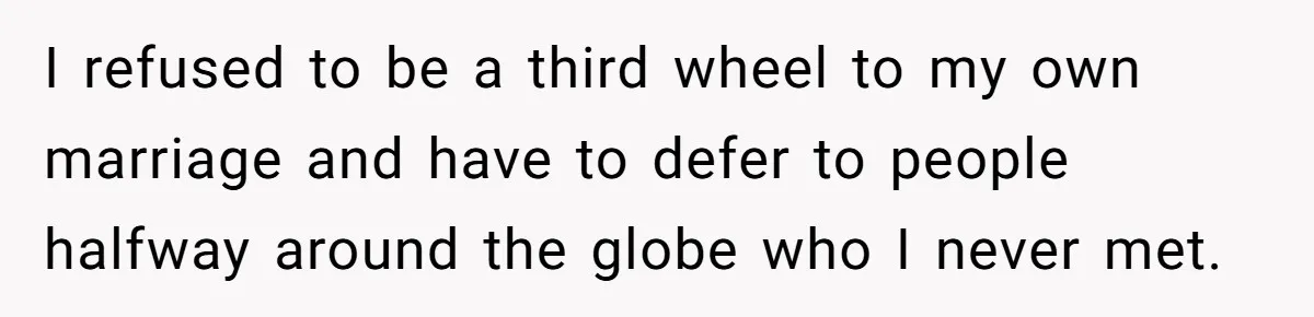 I refused to be a third wheel to my own marriage and have to defer to people halfway around the globe who I never met.