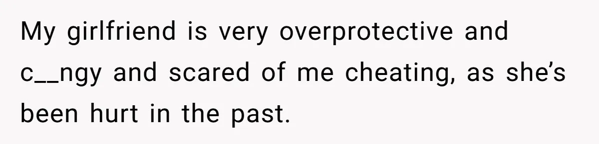 Man Kicks Girlfriend Out After She Deletes Photos Of His Dead Wife My girlfriend is very overprotective and c__ngy and scared of me cheating, as she’s been hurt in the past.