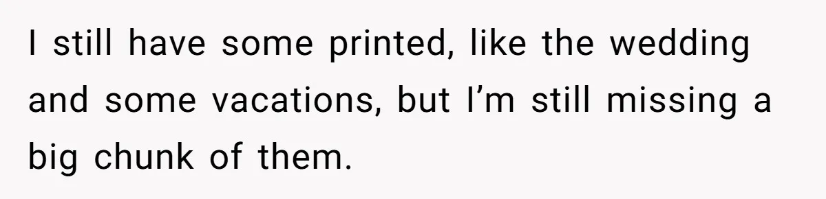 Man Kicks Girlfriend Out After She Deletes Photos Of His Dead Wife I still have some printed, like the wedding and some vacations, but I’m still missing a big chunk of them.