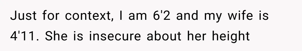 Just for context, I am 6'2 and my wife is 4'11. She is insecure about her height