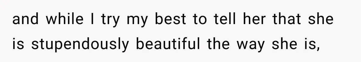 and while I try my best to tell her that she is stupendously beautiful the way she is,
