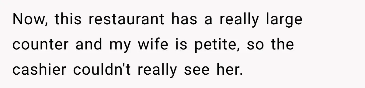 Now, this restaurant has a really large counter and my wife is petite, so the cashier couldn't really see her.