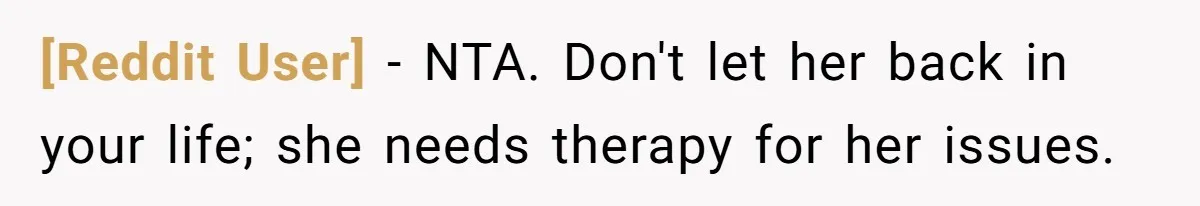 [Reddit User] − NTA. Don't let her back in your life; she needs therapy for her issues.