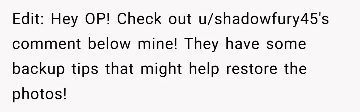 Man Kicks Girlfriend Out After She Deletes Photos Of His Dead Wife Edit: Hey OP! Check out u/shadowfury45's comment below mine! They have some backup tips that might help restore the photos!