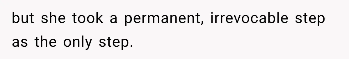 Man Kicks Girlfriend Out After She Deletes Photos Of His Dead Wife but she took a permanent, irrevocable step as the only step.