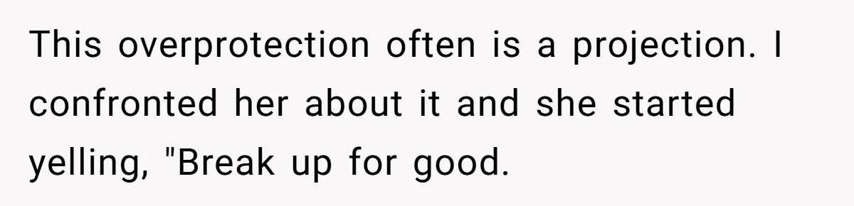 Man Kicks Girlfriend Out After She Deletes Photos Of His Dead Wife This overprotection often is a projection. I confronted her about it and she started yelling, "Break up for good.